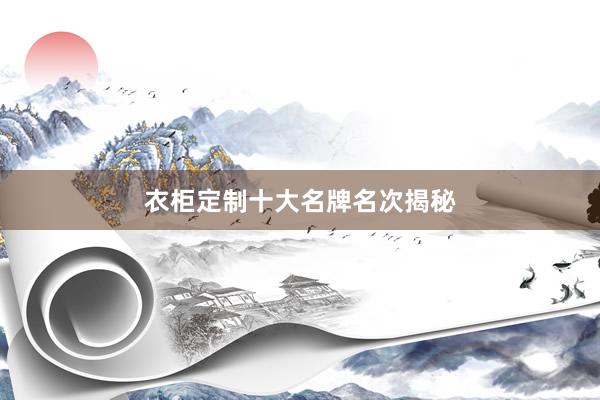衣柜定制十大名牌名次揭秘