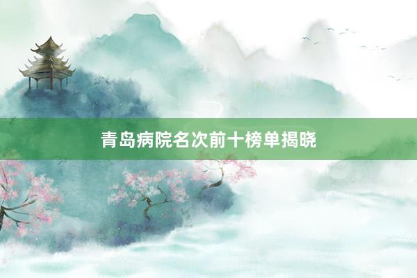 青岛病院名次前十榜单揭晓