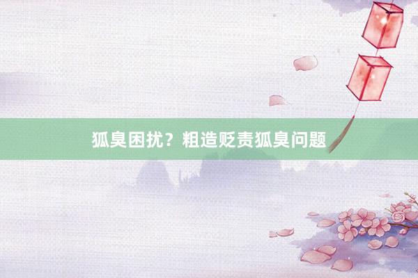 狐臭困扰?粗造贬责狐臭问题